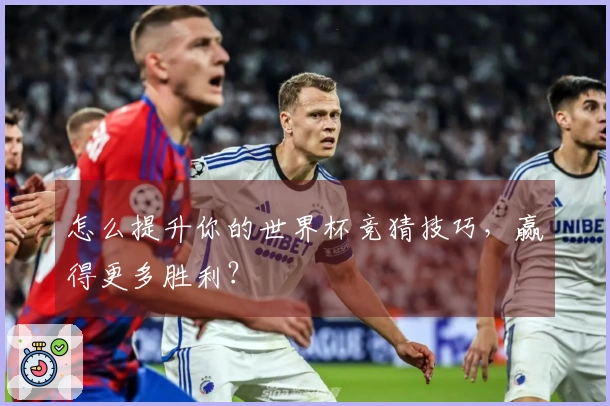 怎么提升你的世界杯竞猜技巧，赢得更多胜利？