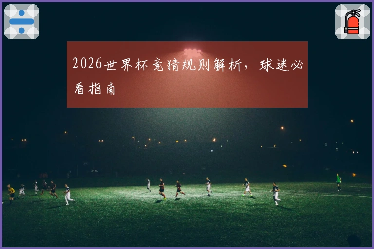 2026世界杯竞猜规则解析，球迷必看指南