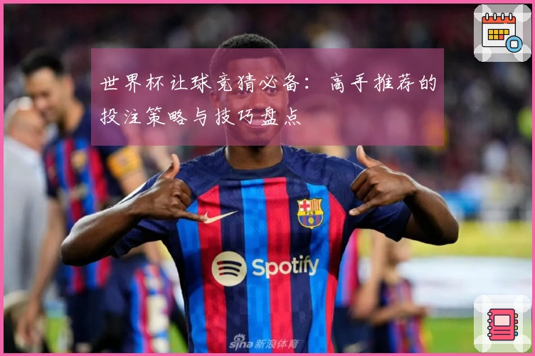 世界杯让球竞猜必备：高手推荐的投注策略与技巧盘点