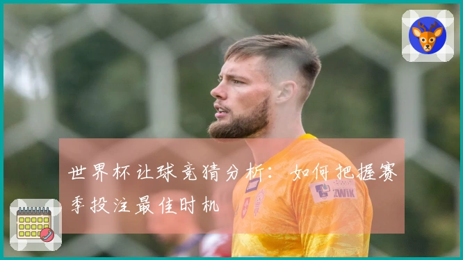 世界杯让球竞猜分析：如何把握赛季投注最佳时机