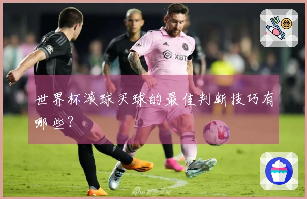 世界杯滚球买球的最佳判断技巧有哪些？