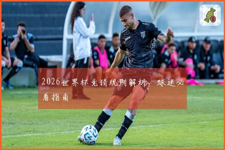 2026世界杯竞猜规则解析，球迷必看指南